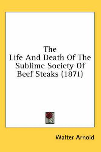 Cover image for The Life and Death of the Sublime Society of Beef Steaks (1871)