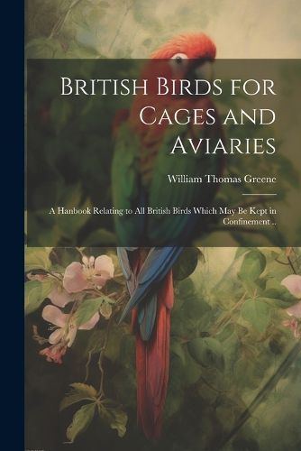 Cover image for British Birds for Cages and Aviaries; a Hanbook Relating to all British Birds Which may be Kept in Confinement ..