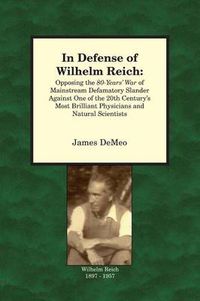 Cover image for In Defense of Wilhelm Reich: Opposing the 80-Years' War of Mainstream Defamatory Slander Against One of the 20th Century's Most Brilliant Physicians and Natural Scientists