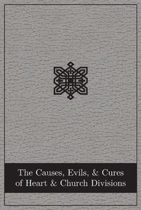 Cover image for The Causes, Evils, and Cures of Heart and Church Divisions