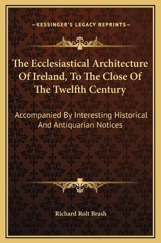 The Ecclesiastical Architecture of Ireland, to the Close of the Twelfth Century: Accompanied by Interesting Historical and Antiquarian Notices