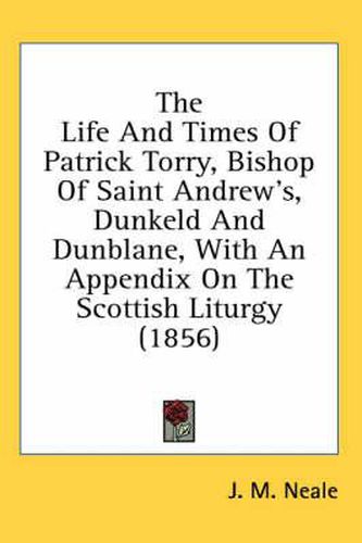 Cover image for The Life and Times of Patrick Torry, Bishop of Saint Andrew's, Dunkeld and Dunblane, with an Appendix on the Scottish Liturgy (1856)