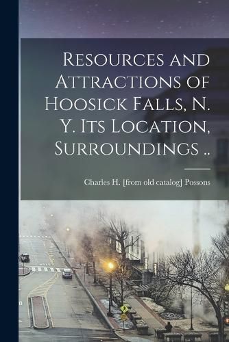 Resources and Attractions of Hoosick Falls, N. Y. Its Location, Surroundings ..