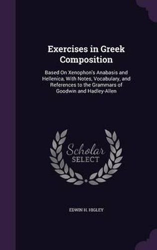 Cover image for Exercises in Greek Composition: Based on Xenophon's Anabasis and Hellenica, with Notes, Vocabulary, and References to the Grammars of Goodwin and Hadley-Allen