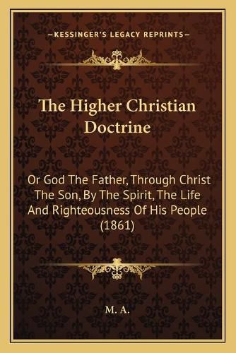 Cover image for The Higher Christian Doctrine: Or God the Father, Through Christ the Son, by the Spirit, the Life and Righteousness of His People (1861)