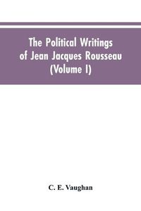 Cover image for The Political Writings Of Jean Jacques Rousseau Edited From The Original Manuscripts And Authentic Editions With Introductions And Notes (Volume I)