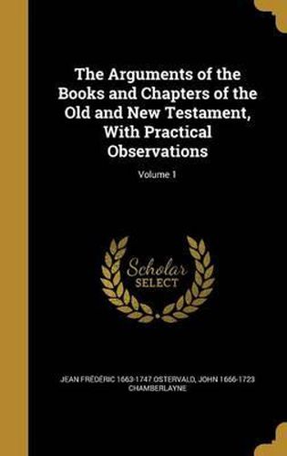 The Arguments of the Books and Chapters of the Old and New Testament, with Practical Observations; Volume 1