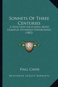 Cover image for Sonnets of Three Centuries: A Selection Including Many Examples Hitherto Unpublished (1882)