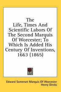 Cover image for The Life, Times and Scientific Labors of the Second Marquis of Worcester; To Which Is Added His Century of Inventions, 1663 (1865)