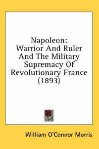 Cover image for Napoleon: Warrior and Ruler and the Military Supremacy of Revolutionary France (1893)
