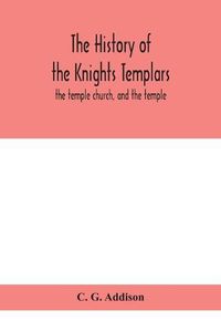 Cover image for The history of the Knights Templars: the temple church, and the temple