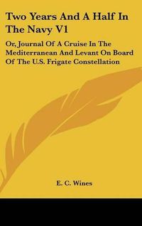 Cover image for Two Years and a Half in the Navy V1: Or, Journal of a Cruise in the Mediterranean and Levant on Board of the U.S. Frigate Constellation