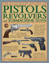 Cover image for The Illustrated History of Pistols, Revolvers and Submachine Guns: A Fascinating Guide to Small Arms Development Covering the Early History Through to the Modern Age