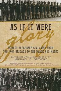 Cover image for As If It Were Glory: Robert Beecham's Civil War from the Iron Brigade to the Black Regiments