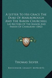 Cover image for A Letter to His Grace the Duke of Marlborough and the Baron Churchill: Lay-Rectors of the Manor and Parish of Charlbury (1842)