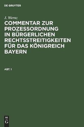 Cover image for J. Wernz: Commentar Zur Prozessordnung in Burgerlichen Rechtsstreitigkeiten Fur Das Koenigreich Bayern. Abt. 1