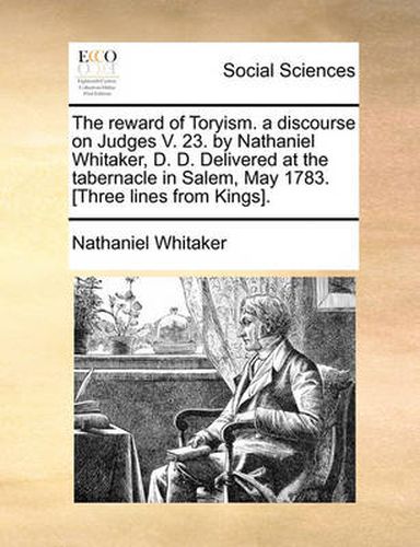 Cover image for The Reward of Toryism. a Discourse on Judges V. 23. by Nathaniel Whitaker, D. D. Delivered at the Tabernacle in Salem, May 1783. [Three Lines from Kings].