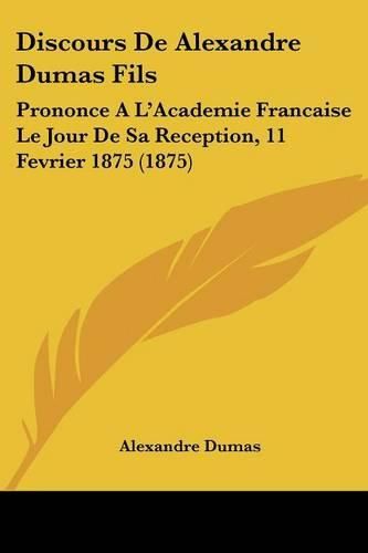 Discours de Alexandre Dumas Fils: Prononce A L'Academie Francaise Le Jour de Sa Reception, 11 Fevrier 1875 (1875)