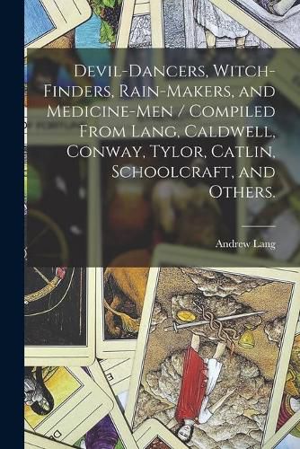 Devil-dancers, Witch-finders, Rain-makers, and Medicine-men / Compiled From Lang, Caldwell, Conway, Tylor, Catlin, Schoolcraft, and Others.