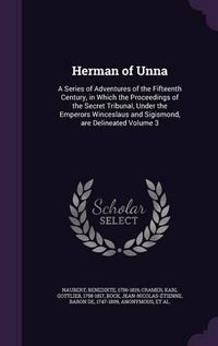 Cover image for Herman of Unna: A Series of Adventures of the Fifteenth Century, in Which the Proceedings of the Secret Tribunal, Under the Emperors Winceslaus and Sigismond, Are Delineated Volume 3