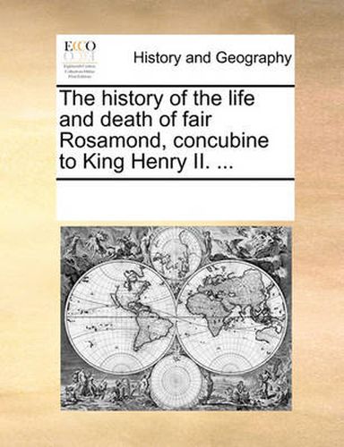 Cover image for The History of the Life and Death of Fair Rosamond, Concubine to King Henry II. ...