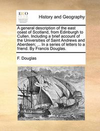 Cover image for A General Description of the East Coast of Scotland, from Edinburgh to Cullen. Including a Brief Account of the Universities of Saint Andrews and Aberdeen; ... in a Series of Letters to a Friend. by Francis Douglas.