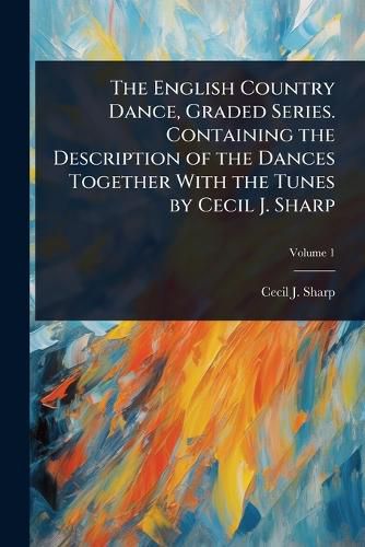 Cover image for The English Country Dance, Graded Series. Containing the Description of the Dances Together With the Tunes by Cecil J. Sharp