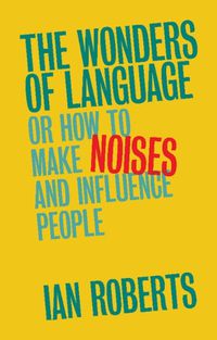 Cover image for The Wonders of Language: Or How to Make Noises and Influence People