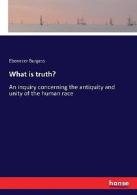 Cover image for What is truth?: An inquiry concerning the antiquity and unity of the human race