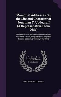 Cover image for Memorial Addresses on the Life and Character of Jonathan T. Updegraff (a Represenative from Ohio): Delivered in the House of Representatives and in the Senate, Forty-Seventh Congress, Second Session, [February 6th, 1883]