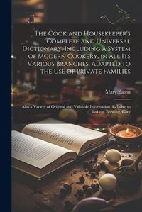 Cover image for The Cook and Housekeeper's Complete and Universal Dictionary; Including a System of Modern Cookery, in all its Various Branches, Adapted to the use of Private Families