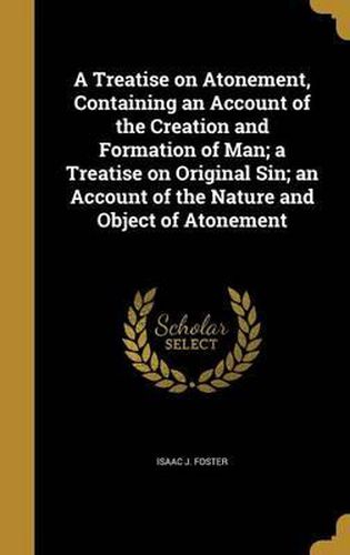 Cover image for A Treatise on Atonement, Containing an Account of the Creation and Formation of Man; A Treatise on Original Sin; An Account of the Nature and Object of Atonement