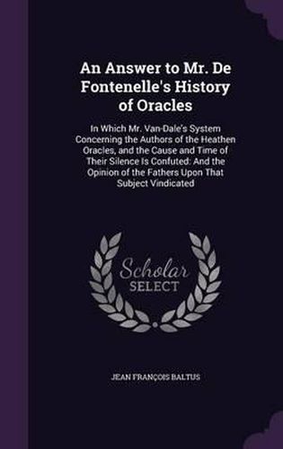 An Answer to Mr. de Fontenelle's History of Oracles: In Which Mr. Van-Dale's System Concerning the Authors of the Heathen Oracles, and the Cause and Time of Their Silence Is Confuted: And the Opinion of the Fathers Upon That Subject Vindicated