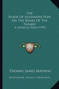 Cover image for The Shade of Alexander Pope on the Banks of the Thames the Shade of Alexander Pope on the Banks of the Thames: A Satirical Poem (1799) a Satirical Poem (1799)