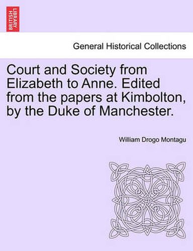 Cover image for Court and Society from Elizabeth to Anne. Edited from the Papers at Kimbolton, by the Duke of Manchester.