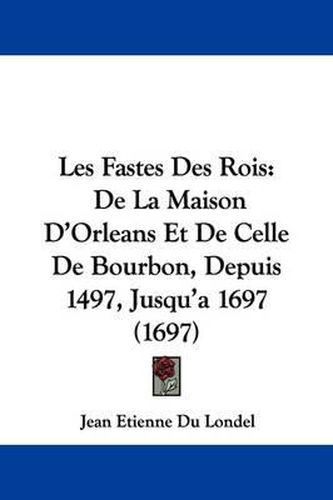 Cover image for Les Fastes Des Rois: de La Maison D'Orleans Et de Celle de Bourbon, Depuis 1497, Jusqu'a 1697 (1697)