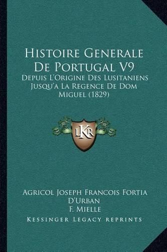 Histoire Generale de Portugal V9: Depuis L'Origine Des Lusitaniens Jusqu'a La Regence de Dom Miguel (1829)