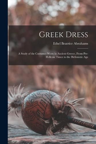 Cover image for Greek Dress; a Study of the Costumes Worn in Ancient Greece, From Pre-Hellenic Times to the Hellenistic Age