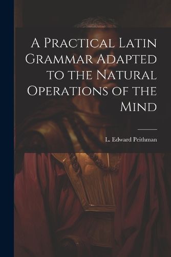 Cover image for A Practical Latin Grammar Adapted to the Natural Operations of the Mind