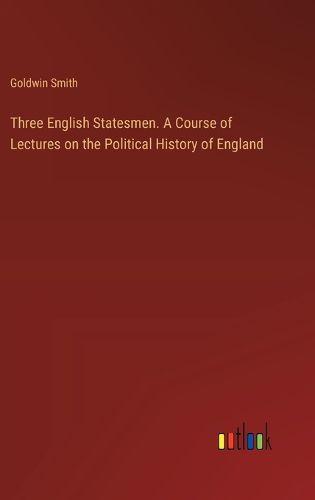 Three English Statesmen. A Course of Lectures on the Political History of England