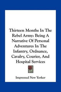 Cover image for Thirteen Months in the Rebel Army: Being a Narrative of Personal Adventures in the Infantry, Ordnance, Cavalry, Courier, and Hospital Services