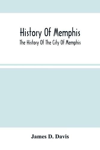 Cover image for History Of Memphis: The History Of The City Of Memphis, Being A Compilation Of The Most Important Documents And Historical Events Connected With The Purchase Of Its Territory, Laying Off Of The City And Early Settlement