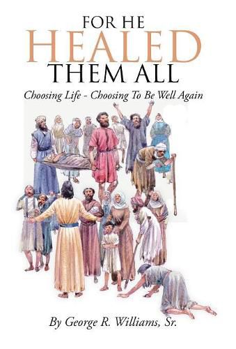 Cover image for For He Healed Them All: Choosing Life - Choosing To Be Well Again