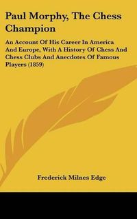 Cover image for Paul Morphy, The Chess Champion: An Account Of His Career In America And Europe, With A History Of Chess And Chess Clubs And Anecdotes Of Famous Players (1859)