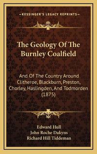 Cover image for The Geology of the Burnley Coalfield: And of the Country Around Clitheroe, Blackburn, Preston, Chorley, Haslingden, and Todmorden (1875)