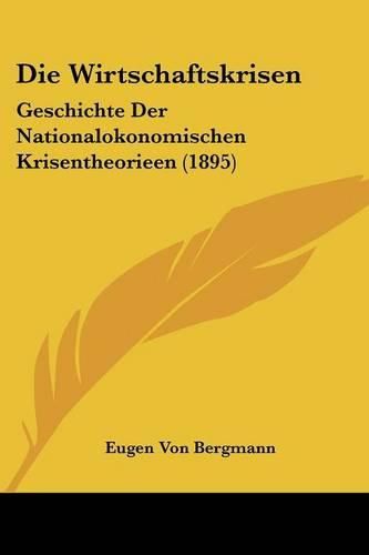 Cover image for Die Wirtschaftskrisen: Geschichte Der Nationalokonomischen Krisentheorieen (1895)