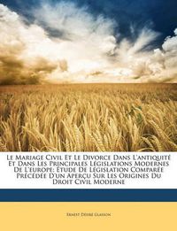 Cover image for Le Mariage Civil Et Le Divorce Dans L'Antiquit Et Dans Les Principales Lgislations Modernes de L'Europe: Tude de Lgislation Compare Prcde D'Un Aperu Sur Les Origines Du Droit Civil Moderne