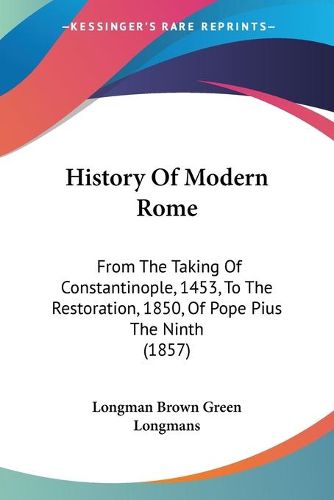 Cover image for History Of Modern Rome: From The Taking Of Constantinople, 1453, To The Restoration, 1850, Of Pope Pius The Ninth (1857)