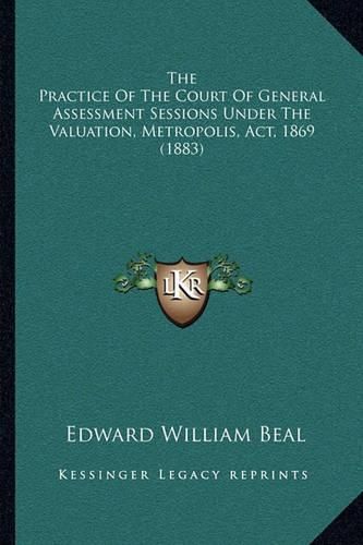 The Practice of the Court of General Assessment Sessions Under the Valuation, Metropolis, ACT, 1869 (1883)