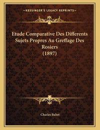 Cover image for Etude Comparative Des Differents Sujets Propres Au Greffage Des Rosiers (1897)